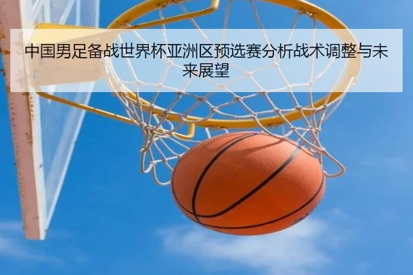 zhong-guo-nan-zu-bei-zhan-shi-jie-bei-ya-zhou-qu-yu-xuan-sai-fen-xi-zhan-shu-tiao-zheng-yu-wei-lai-zhan-wang-1-233.jpg